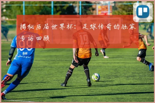 揭秘历届世界杯:足球传奇的独家专访回顾