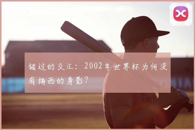 错过的交汇：2002年世界杯为何没有梅西的身影？