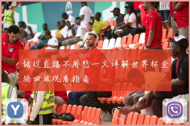 错过直播不用愁一文详解世界杯全场回放观看指南