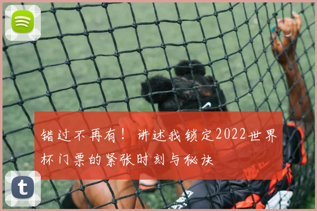 错过不再有！讲述我锁定2022世界杯门票的紧张时刻与秘诀