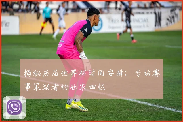 揭秘历届世界杯时间安排:专访赛事策划者的独家回忆