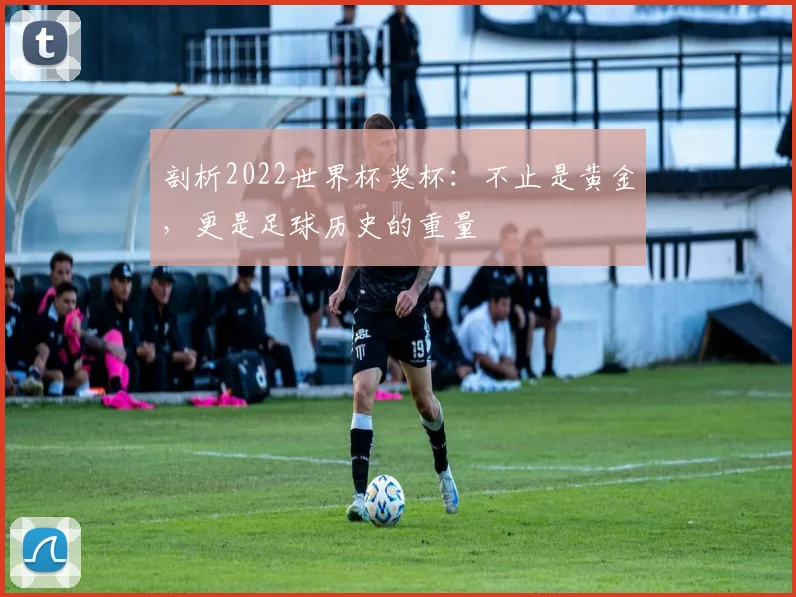 剖析2022世界杯奖杯:不止是黄金,更是足球历史的重量