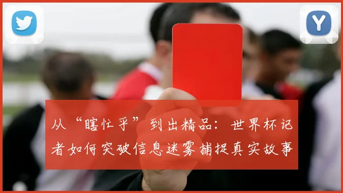 从“瞎忙乎”到出精品:世界杯记者如何突破信息迷雾捕捉真实故事