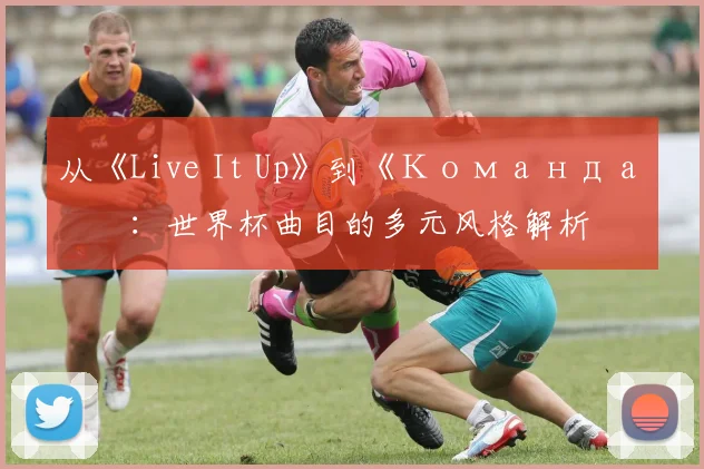 从《Live It Up》到《Команда》:世界杯曲目的多元风格解析