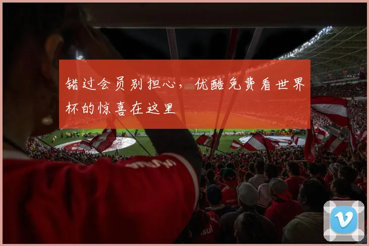 错过会员别担心，优酷免费看世界杯的惊喜在这里