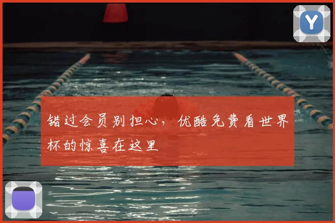 错过会员别担心，优酷免费看世界杯的惊喜在这里