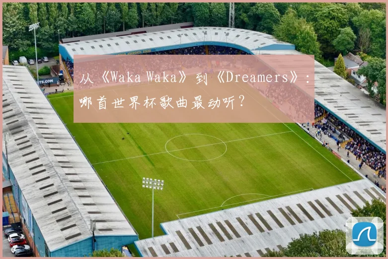 从《Waka Waka》到《Dreamers》:哪首世界杯歌曲最动听?
