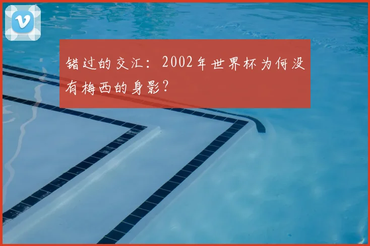 错过的交汇：2002年世界杯为何没有梅西的身影？