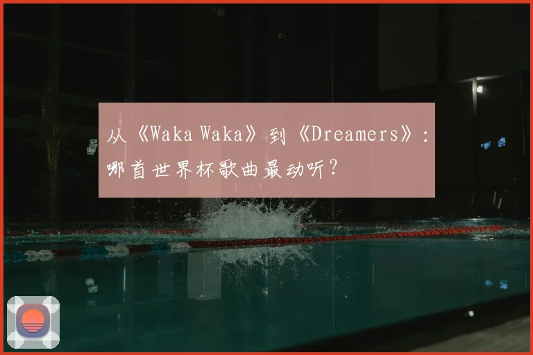从《Waka Waka》到《Dreamers》:哪首世界杯歌曲最动听?