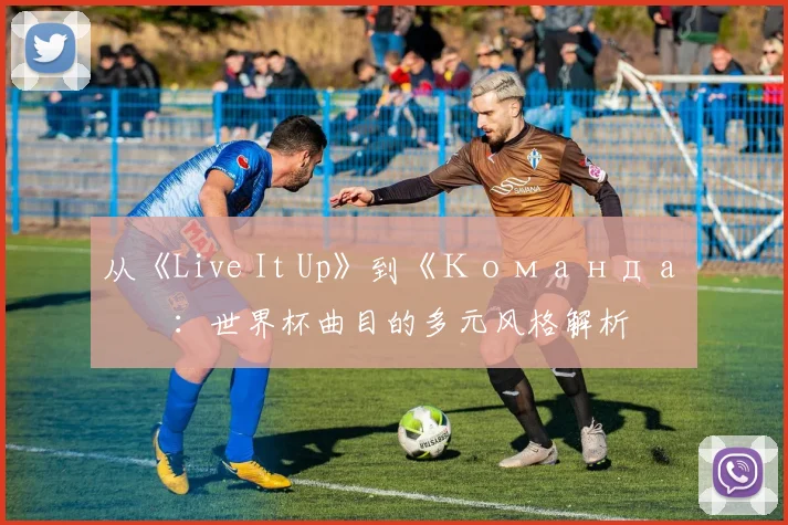 从《Live It Up》到《Команда》:世界杯曲目的多元风格解析