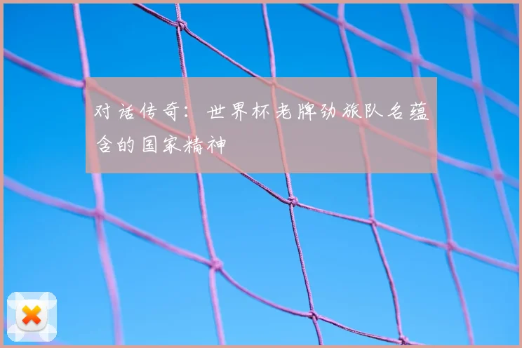 对话传奇:世界杯老牌劲旅队名蕴含的国家精神