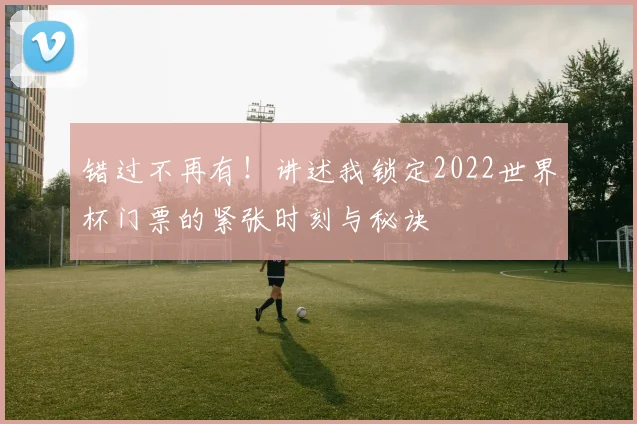 错过不再有！讲述我锁定2022世界杯门票的紧张时刻与秘诀