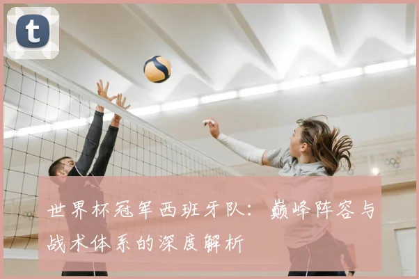 世界杯冠军西班牙队:巅峰阵容与战术体系的深度解析