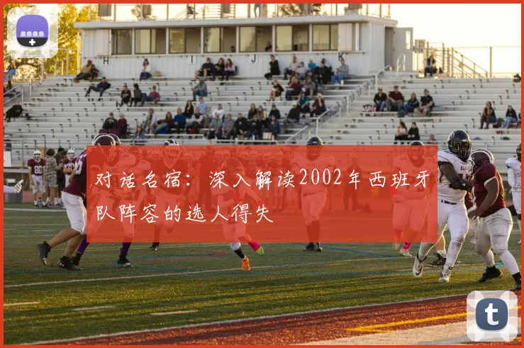 对话名宿:深入解读2002年西班牙队阵容的选人得失