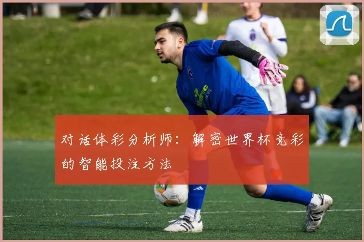 对话体彩分析师：解密世界杯竞彩的智能投注方法