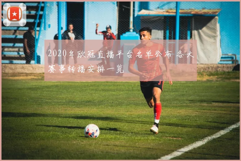 2020年欧冠直播平台名单公布 各大赛事转播安排一览