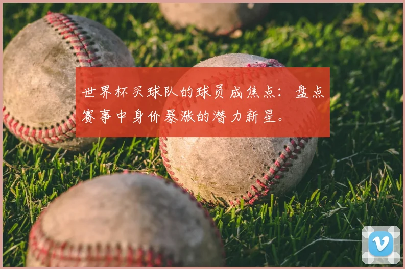 世界杯买球队的球员成焦点：盘点赛事中身价暴涨的潜力新星。