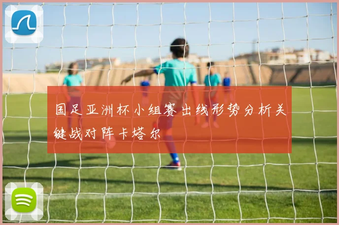 国足亚洲杯小组赛出线形势分析关键战对阵卡塔尔