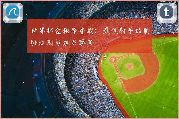 世界杯金靴争夺战：最佳射手的制胜法则与经典瞬间