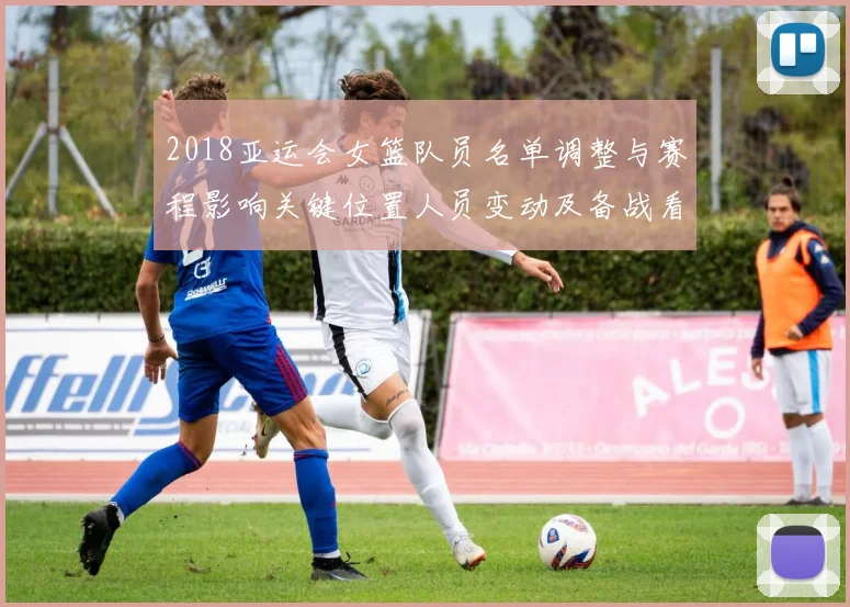 2018亚运会女篮队员名单调整与赛程影响关键位置人员变动及备战看点