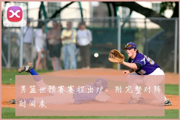 男篮世预赛赛程出炉，附完整对阵时间表