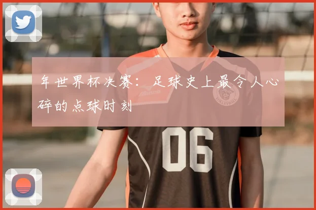 年世界杯决赛：足球史上最令人心碎的点球时刻