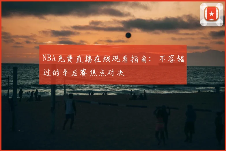 NBA免费直播在线观看指南:不容错过的季后赛焦点对决