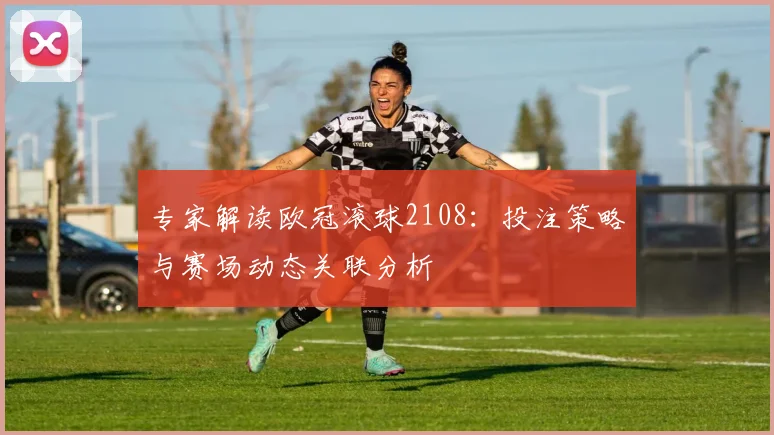 专家解读欧冠滚球2108：投注策略与赛场动态关联分析