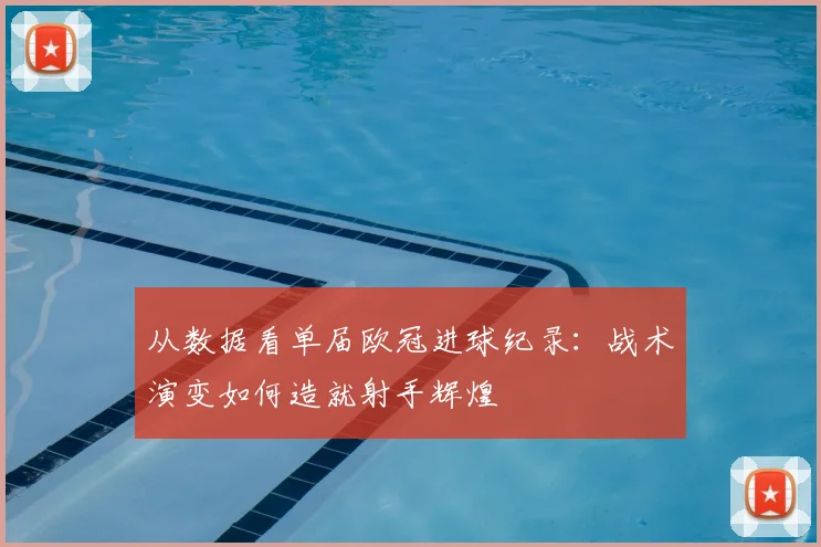 从数据看单届欧冠进球纪录:战术演变如何造就射手辉煌