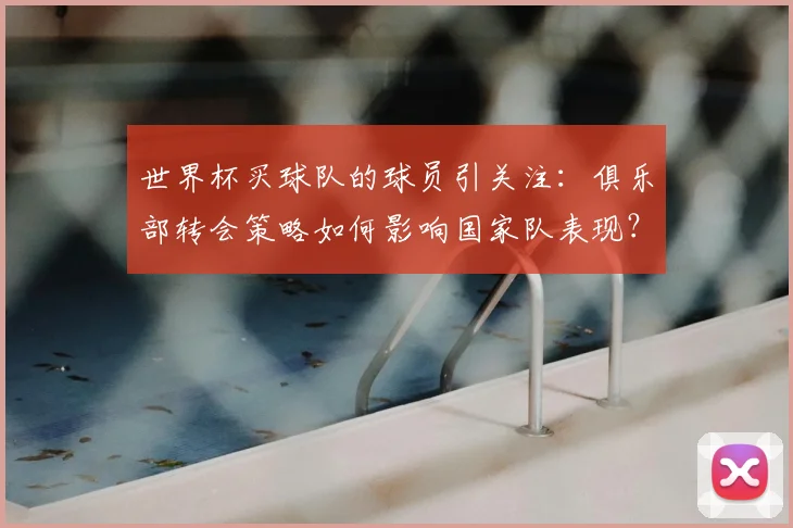 世界杯买球队的球员引关注：俱乐部转会策略如何影响国家队表现？