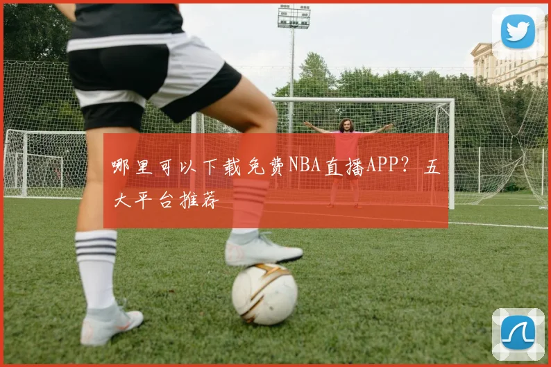 哪里可以下载免费NBA直播APP？五大平台推荐