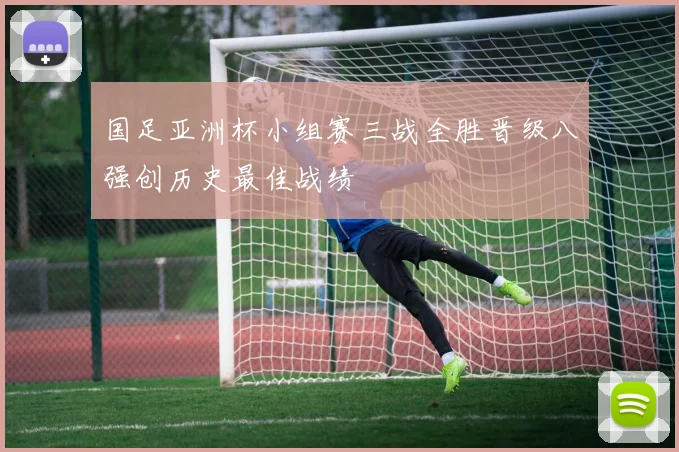 国足亚洲杯小组赛三战全胜晋级八强创历史最佳战绩