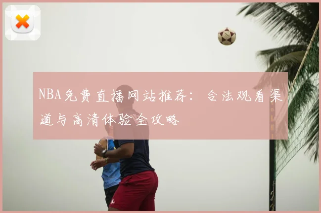 NBA免费直播网站推荐：合法观看渠道与高清体验全攻略