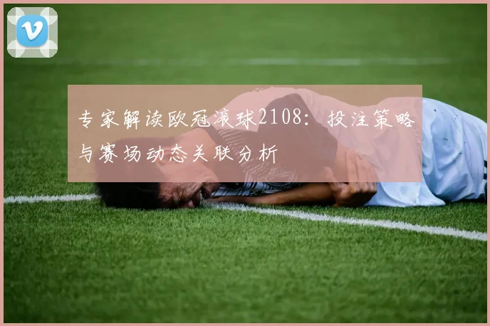 专家解读欧冠滚球2108：投注策略与赛场动态关联分析