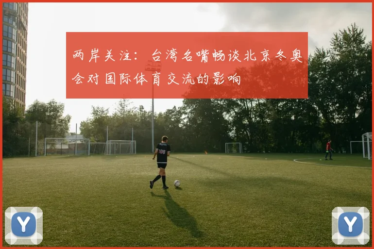 两岸关注:台湾名嘴畅谈北京冬奥会对国际体育交流的影响