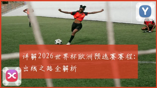 详解2026世界杯欧洲预选赛赛程：出线之路全解析