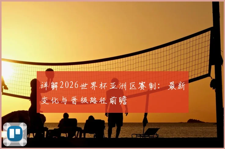 详解2026世界杯亚洲区赛制：最新变化与晋级路径前瞻