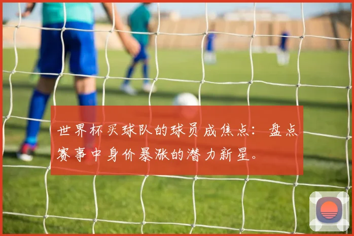 世界杯买球队的球员成焦点：盘点赛事中身价暴涨的潜力新星。