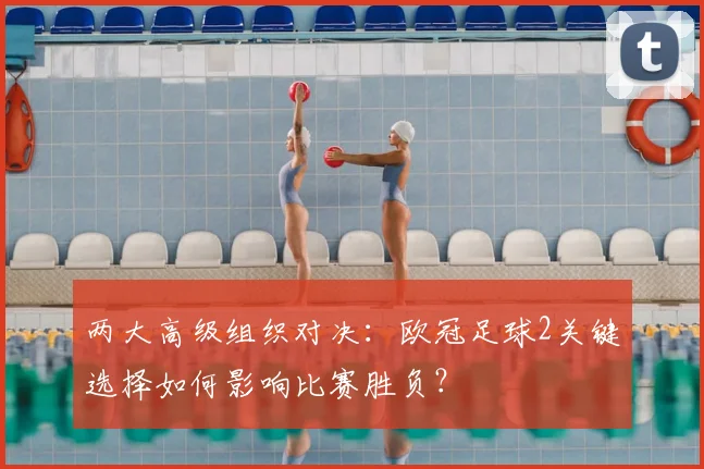 两大高级组织对决：欧冠足球2关键选择如何影响比赛胜负？
