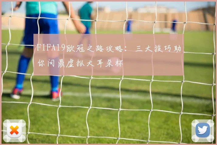 FIFA19欧冠之路攻略：三大技巧助你问鼎虚拟大耳朵杯