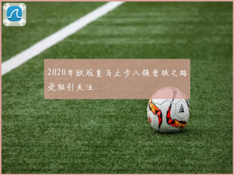 2020年欧冠皇马止步八强晋级之路受阻引关注