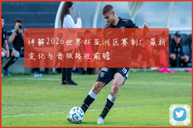 详解2026世界杯亚洲区赛制：最新变化与晋级路径前瞻