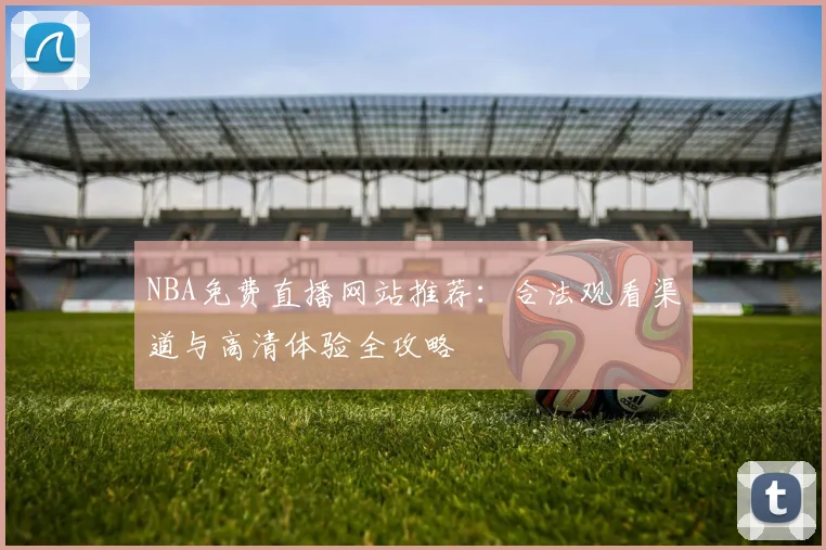 NBA免费直播网站推荐：合法观看渠道与高清体验全攻略