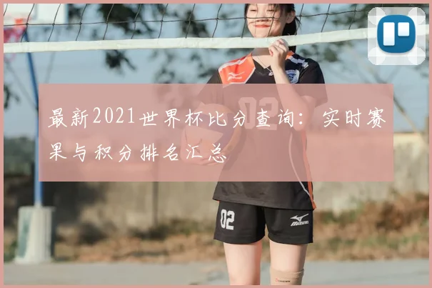 最新2021世界杯比分查询：实时赛果与积分排名汇总