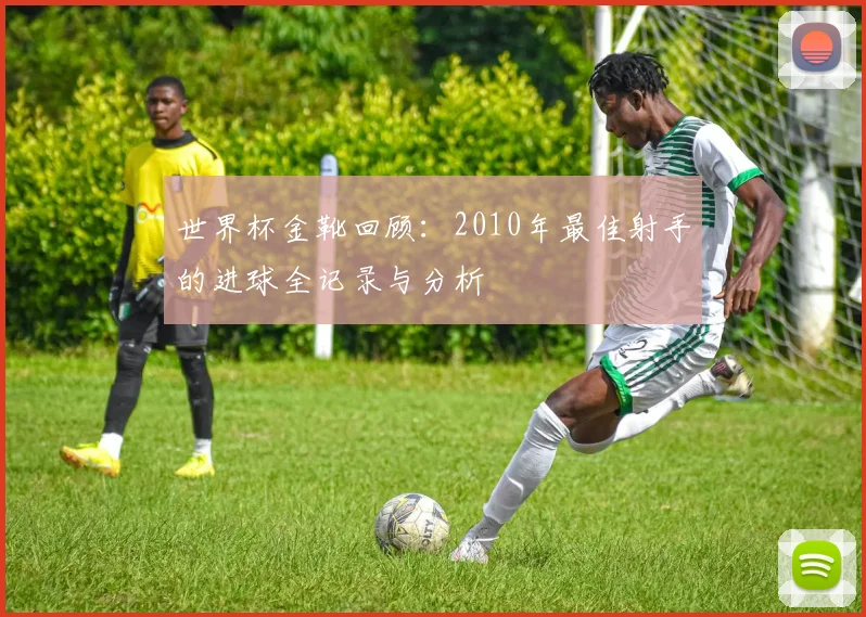 世界杯金靴回顾:2010年最佳射手的进球全记录与分析