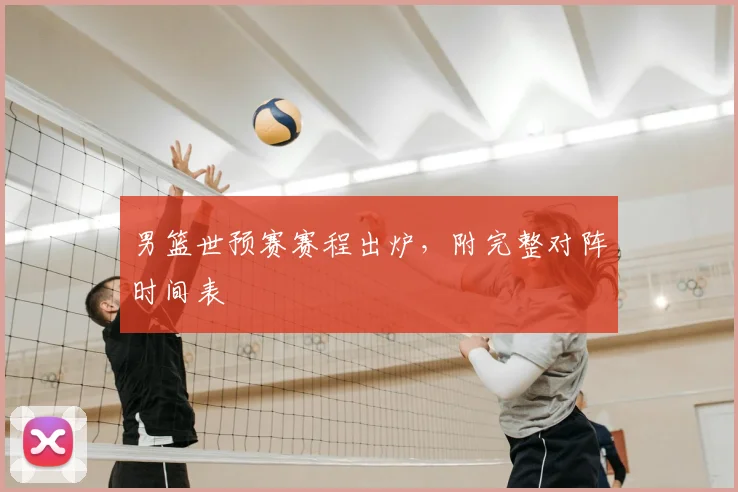 男篮世预赛赛程出炉，附完整对阵时间表
