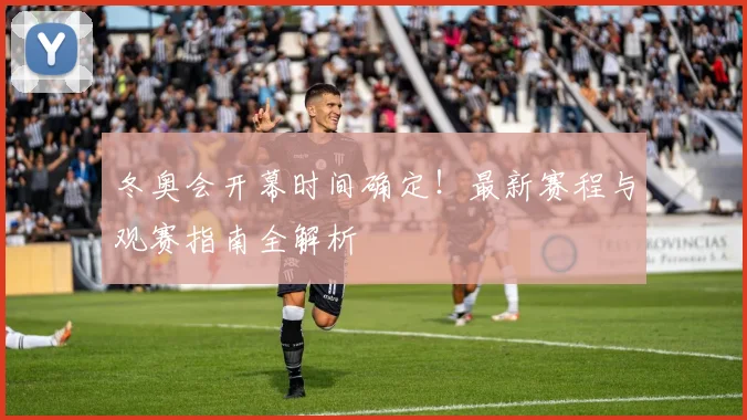 冬奥会开幕时间确定！最新赛程与观赛指南全解析