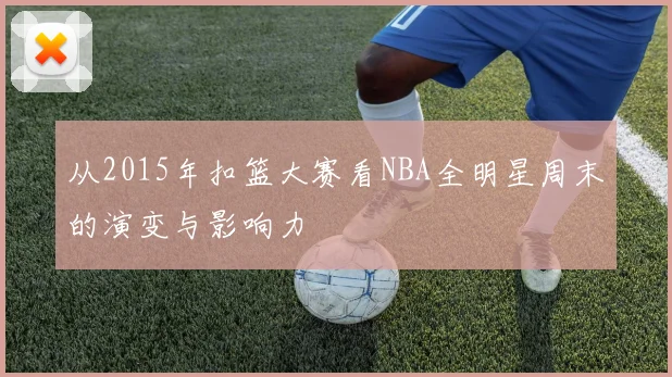 从2015年扣篮大赛看NBA全明星周末的演变与影响力