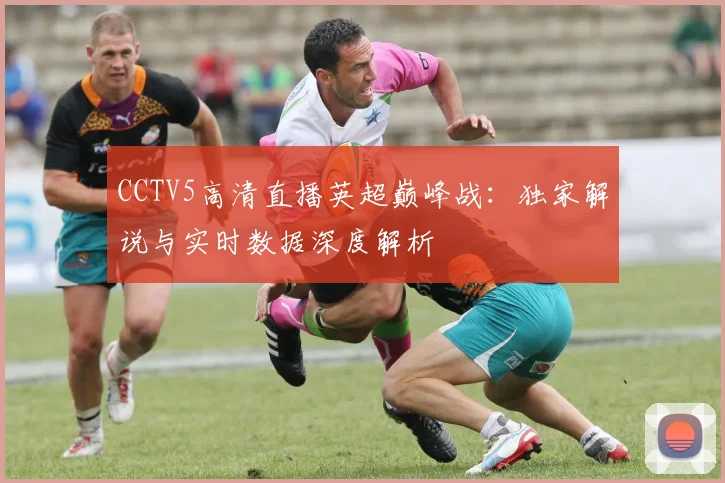 CCTV5高清直播英超巅峰战：独家解说与实时数据深度解析