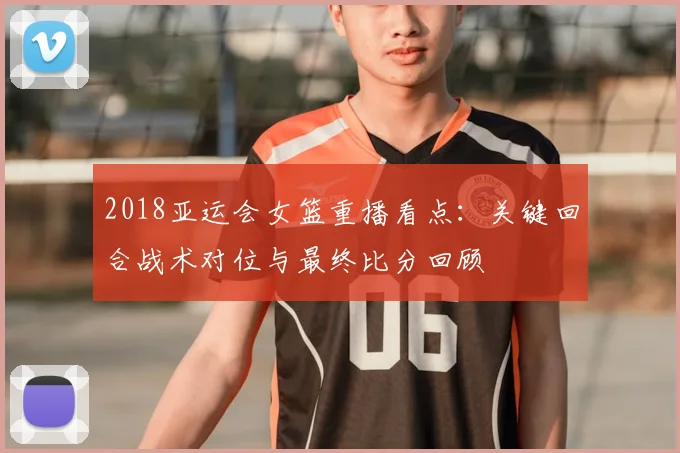 2018亚运会女篮重播看点:关键回合战术对位与最终比分回顾